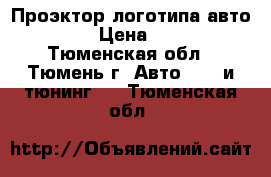 Проэктор логотипа авто 7w. › Цена ­ 600 - Тюменская обл., Тюмень г. Авто » GT и тюнинг   . Тюменская обл.